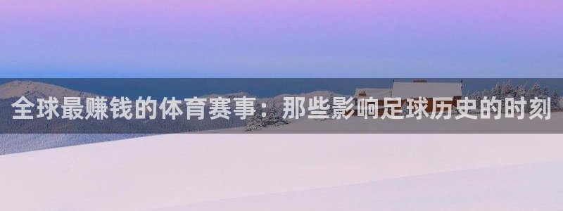 全球最赚钱的体育赛事：那些影响足球历史的时刻