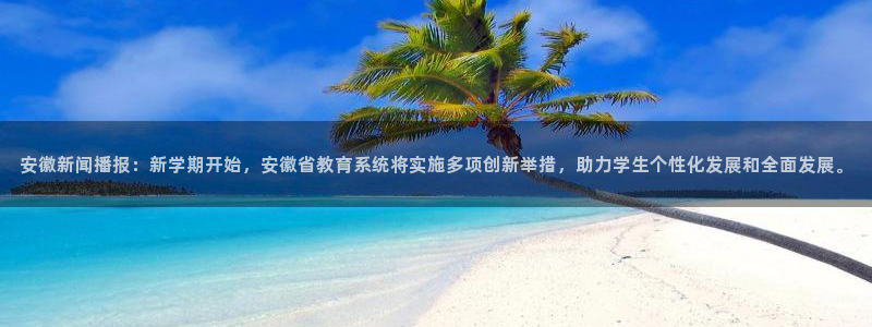 安徽新闻播报：新学期开始，安徽省教育系统将实施多项创新举措，助力学生个性化发展和全面发展。