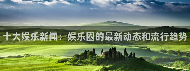 十大娱乐新闻：娱乐圈的最新动态和流行趋势